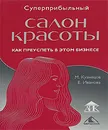 Суперприбыльный салон красоты. Как преуспеть в этом бизнесе - М. Кузнецов, Е. Иванова