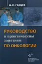 Руководство к практическим занятиям по онкологии - Ш. Х. Ганцев