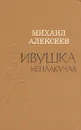 Ивушка неплакучая - Михаил Алексеев
