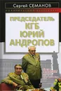 Председатель КГБ Юрий Андропов - Сергей Семанов