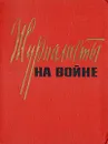 Журналисты на войне - Сергей Бирюзов,Павел Батов,Николай Грибачев