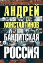 Бандитская Россия - Андрей Константинов