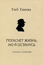 Погаснет жизнь, но я останусь. Собрание сочинений - Глеб Глинка