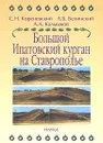 Большой Ипатовский курган на Ставрополье - С. Н. Кореневский, А. Б. Белинский, А. А. Калмыков