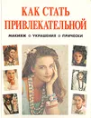 Как стать привлекательной. Макияж. Украшения. Волосы и прическа - Фелисити Эверет