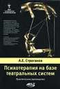 Психотерапия на базе театральных систем. Практическое руководство - А. Е. Строганов