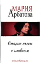 Старые пьесы о главном - Мария Арбатова