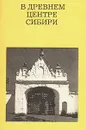 В древнем центре Сибири - С. П. Заварихин