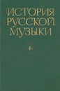 История русской музыки. В десяти томах. Том 6 - Людмила Корабельникова,Юрий Келдыш,Евгений Левашев