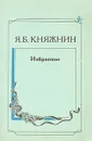 Я. Б. Княжнин. Избранное - Я. Б. Княжнин