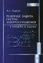 Релейная защита систем электроснабжения в примерах и задачах - В. А. Андреев