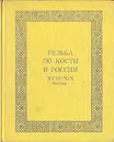 Резьба по кости в России XVIII - XIX веков - И. Н. Уханова