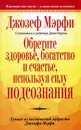 Обретите здоровье, богатство и счастье, используя силу подсознания - Джозеф  Мэрфи