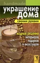 Украшение дома своими руками. Handmade. Модные решения интерьеров, подарков и аксессуаров - Е. В. Доброва