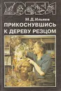 Прикоснувшись к дереву резцом - М. Д. Ильяев