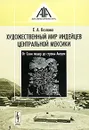 Художественный мир индейцев Центральной Мексики. От Семи пещер до страны Анауак - Е. А. Козлова