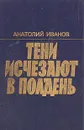 Тени исчезают в полдень - Анатолий Иванов