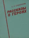 Рассказы о героях - Смирнов С.С.