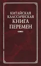 Китайская классическая Книга Перемен - Щуцкий Юлиан Константинович