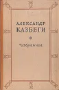 Александр Казбеги. Избранное - Лундберг Е. Г., Казбеги Александр Михайлович