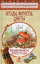 Ягоды, фрукты, цветы. Вышиваем крестом - Доброва Елена Владимировна
