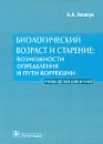 Биологический возраст и старение. Возможности определения и пути коррекции. Руководство для врачей - А. А. Кишкун