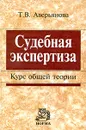 Судебная экспертиза. Курс общей теории - Т. В. Аверьянова