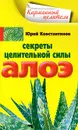 Секреты целительной силы алоэ - Юрий Константинов