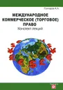 Международное коммерческое (торговое) право. Конспект лекций - А. А. Гончаров