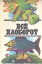 Все наоборот - Рью Эмиль Виктор, де ла Мар Уолтер, Берестов Валентин Дмитриевич, Карем Морис, Миллиган Спайк, Собакин Тим, Кэрролл Льюис, Успенский Эдуард