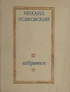 Михаил Исаковский. Избранное - Михаил Исаковский.