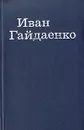 Иван Гайдаенко. Избранные произведения в двух томах. Том 1 - Гайдаенко Иван Петрович