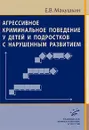 Агрессивное криминальное поведение у детей и подростков с нарушенным развитием - Е. В. Макушкин