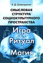 Смысловая структура социокультурного пространства. Игра, ритуал, магия - В. Д. Шинкаренко