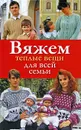 Вяжем теплые вещи для всей семьи - Н. Ю. Дмитриева