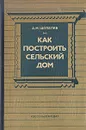 Как построить сельский дом - А. М. Шепелев