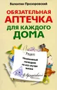 Обязательная аптечка для каждого дома. Незаменимый помощник на все случаи жизни - Прозоровский Валентин Борисович