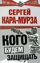 Кого будем защищать - Кара-Мурза С.Г.