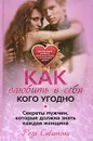 Как влюбить в себя кого угодно. Секреты мужчин, которые должна знать каждая женщина - Сябитова Роза Раифовна
