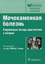 Мочекаменная болезнь. Современные методы диагностики и лечения - Под редакцией Ю. Г. Аляева