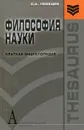 Философия науки: краткая энциклопедия (основные направления, концепции, категории) - Лебедев С.А.