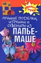 Лучшие поделки, игрушки и сувениры из папье-маше - Алебастрова Алла Анатольевна