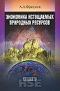 Экономика истощаемых природных ресурсов - А. А. Фридман