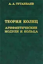 Теория колец. Арифметические модули и кольца - А. А. Туганбаев