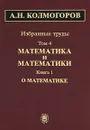 А. Н. Колмогоров. Избранные труды в 6 томах. Том 4. Математика и математики. В 2 книгах. Книга 1. О математике - А. Н. Колмогоров