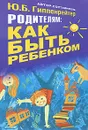 Родителям: как быть ребенком - Ю. Б. Гиппенрейтер