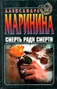 Смерть ради смерти - Маринина Александра Борисовна