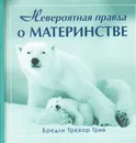 Невероятная правда о материнстве - Бредли Тревор Грив
