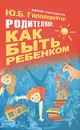 Родителям: как быть ребенком - Гиппенрейтер Ю.Б.