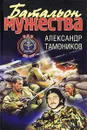 Батальон мужества - Тамоников А.А.